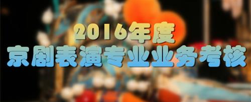 大鸡巴操的我好爽国家京剧院2016年度京剧表演专业业务考...